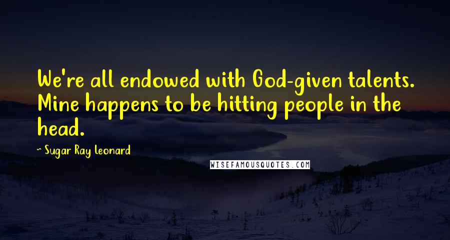 Sugar Ray Leonard Quotes: We're all endowed with God-given talents. Mine happens to be hitting people in the head.