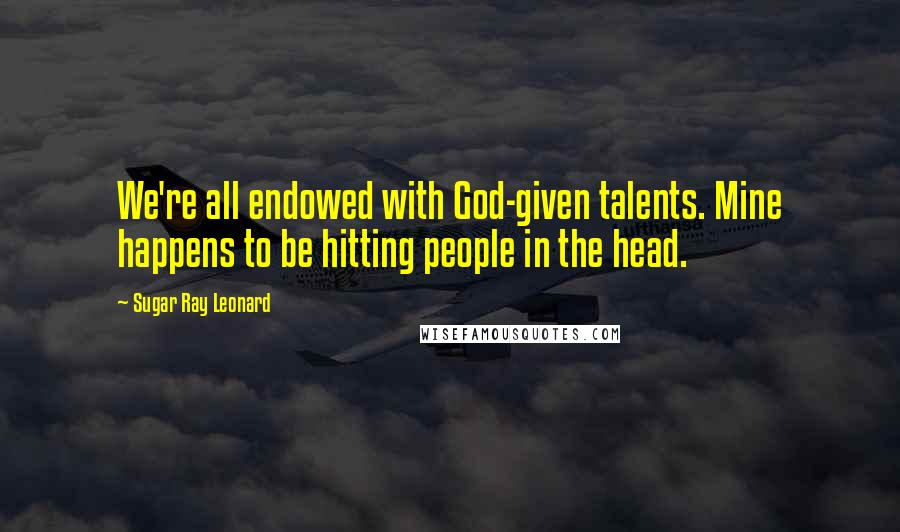 Sugar Ray Leonard Quotes: We're all endowed with God-given talents. Mine happens to be hitting people in the head.