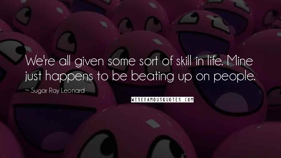 Sugar Ray Leonard Quotes: We're all given some sort of skill in life. Mine just happens to be beating up on people.