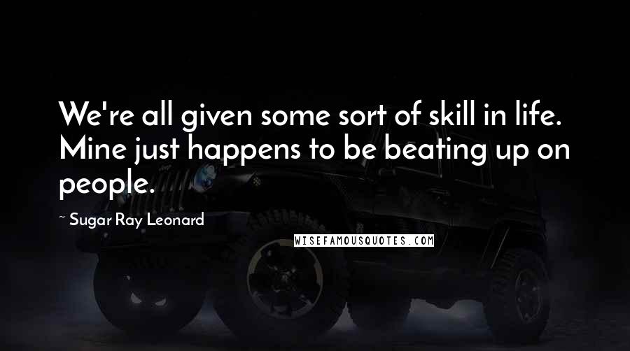 Sugar Ray Leonard Quotes: We're all given some sort of skill in life. Mine just happens to be beating up on people.