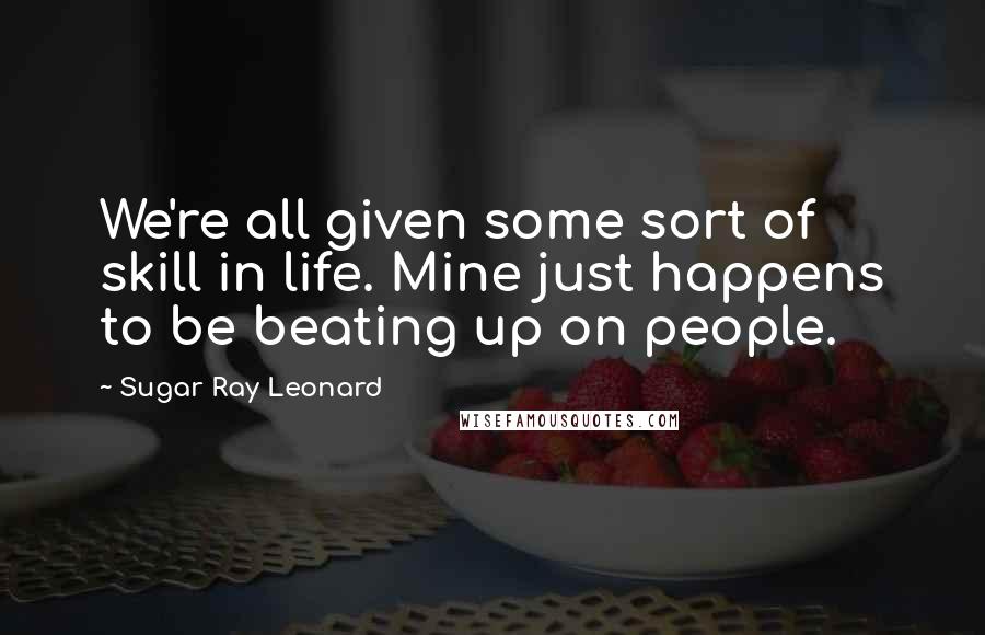 Sugar Ray Leonard Quotes: We're all given some sort of skill in life. Mine just happens to be beating up on people.