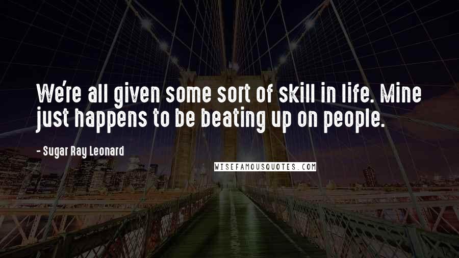 Sugar Ray Leonard Quotes: We're all given some sort of skill in life. Mine just happens to be beating up on people.