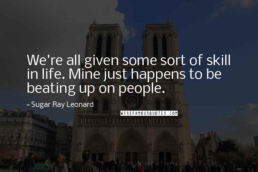 Sugar Ray Leonard Quotes: We're all given some sort of skill in life. Mine just happens to be beating up on people.