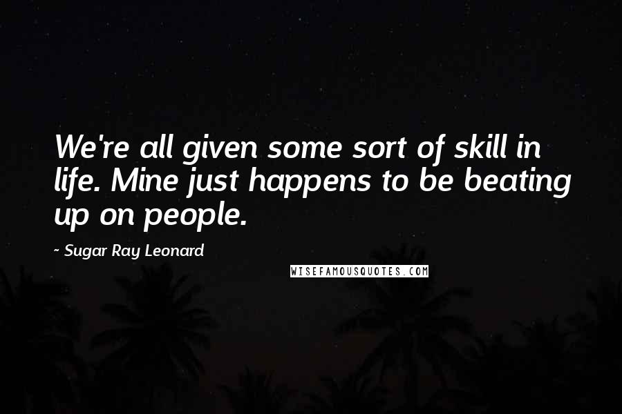 Sugar Ray Leonard Quotes: We're all given some sort of skill in life. Mine just happens to be beating up on people.