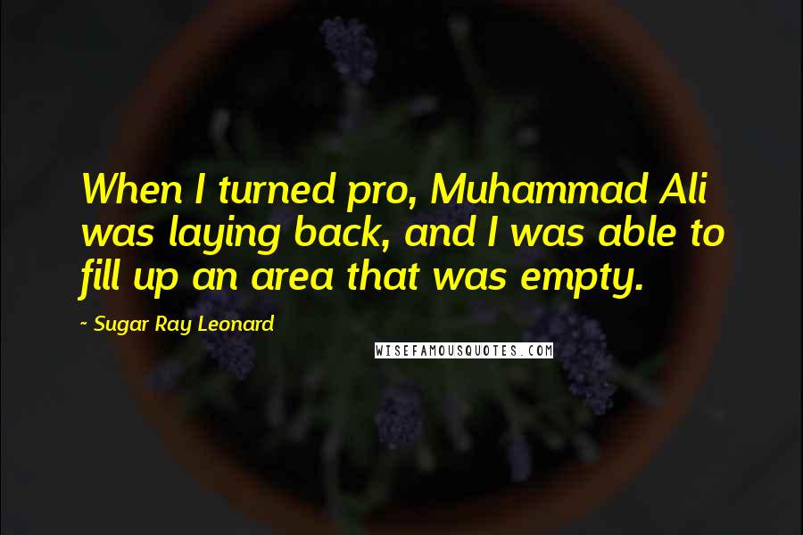 Sugar Ray Leonard Quotes: When I turned pro, Muhammad Ali was laying back, and I was able to fill up an area that was empty.