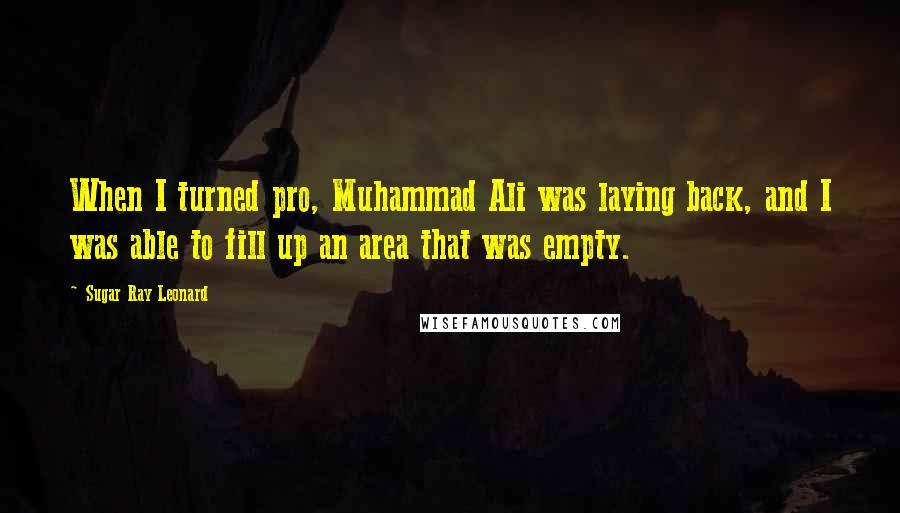 Sugar Ray Leonard Quotes: When I turned pro, Muhammad Ali was laying back, and I was able to fill up an area that was empty.