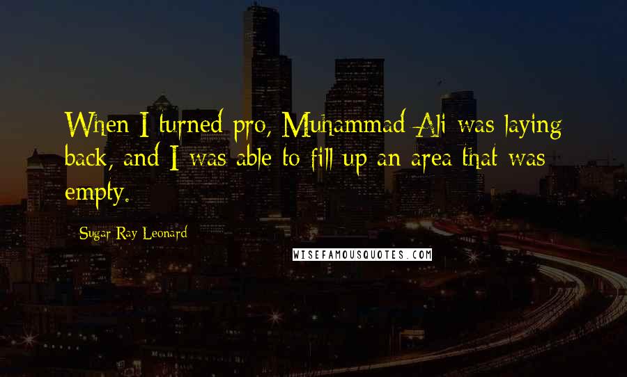 Sugar Ray Leonard Quotes: When I turned pro, Muhammad Ali was laying back, and I was able to fill up an area that was empty.