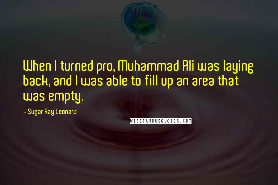 Sugar Ray Leonard Quotes: When I turned pro, Muhammad Ali was laying back, and I was able to fill up an area that was empty.