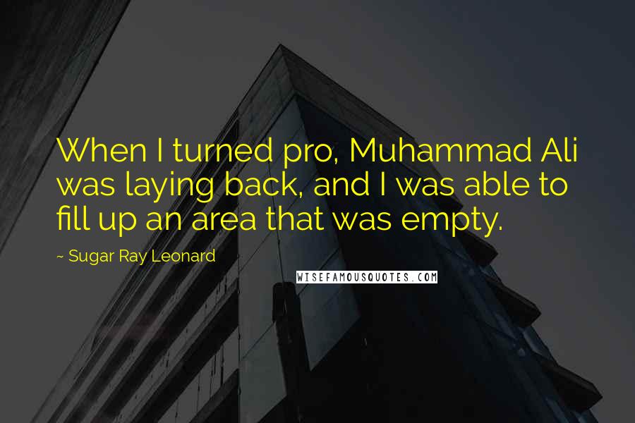 Sugar Ray Leonard Quotes: When I turned pro, Muhammad Ali was laying back, and I was able to fill up an area that was empty.