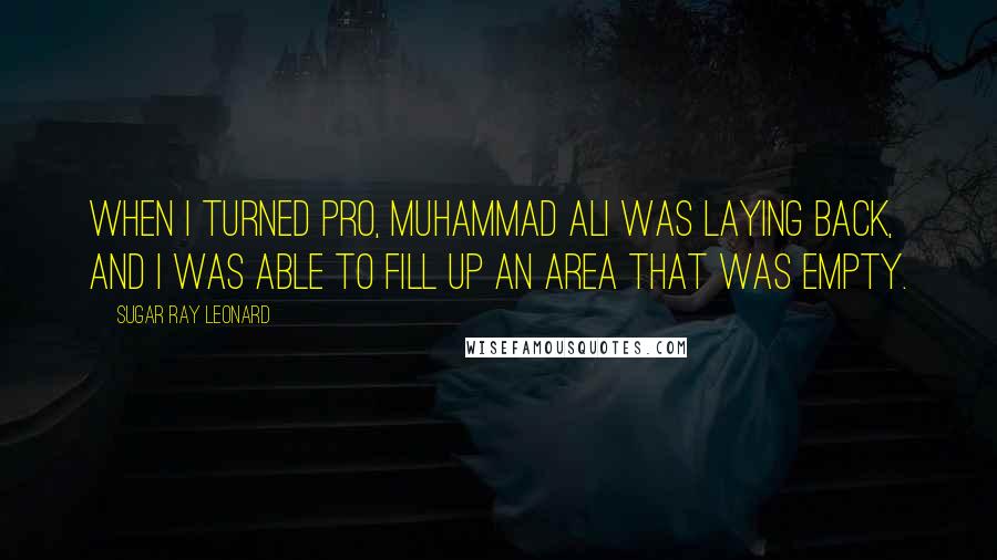 Sugar Ray Leonard Quotes: When I turned pro, Muhammad Ali was laying back, and I was able to fill up an area that was empty.