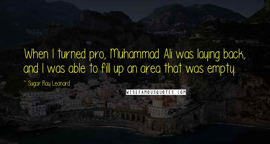 Sugar Ray Leonard Quotes: When I turned pro, Muhammad Ali was laying back, and I was able to fill up an area that was empty.