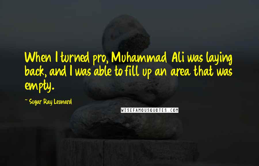 Sugar Ray Leonard Quotes: When I turned pro, Muhammad Ali was laying back, and I was able to fill up an area that was empty.