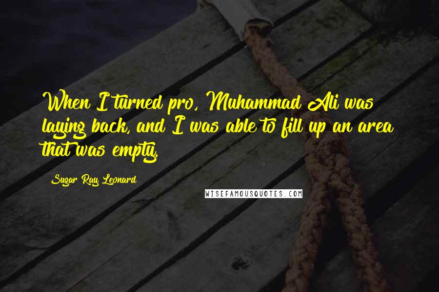 Sugar Ray Leonard Quotes: When I turned pro, Muhammad Ali was laying back, and I was able to fill up an area that was empty.