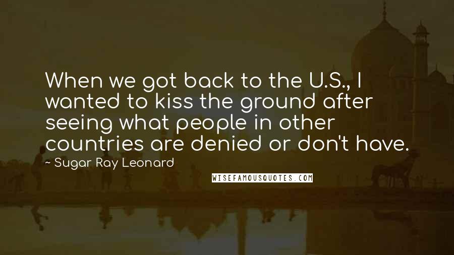 Sugar Ray Leonard Quotes: When we got back to the U.S., I wanted to kiss the ground after seeing what people in other countries are denied or don't have.