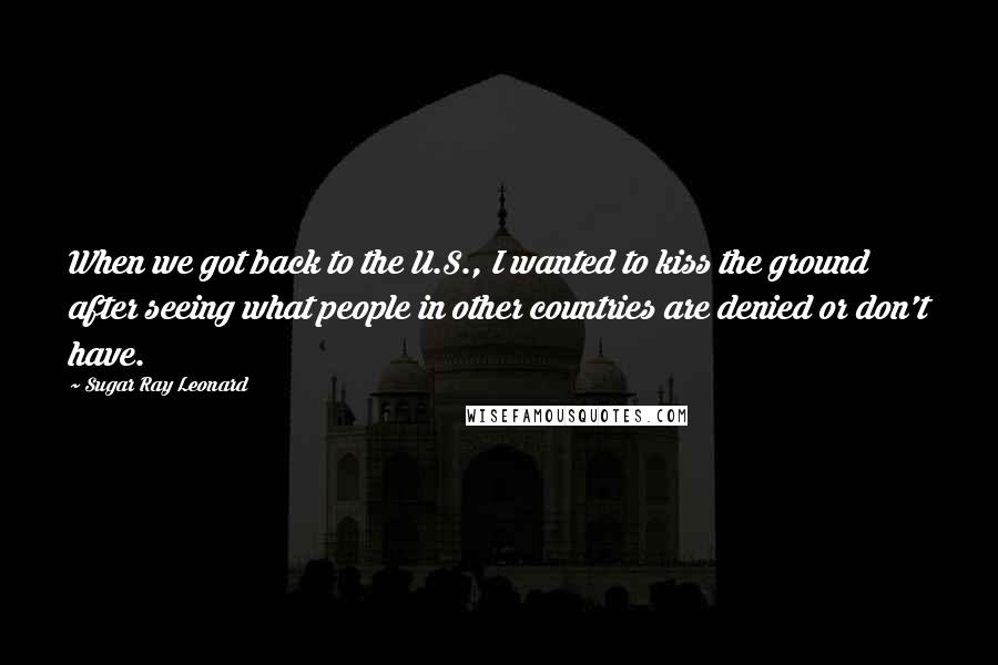 Sugar Ray Leonard Quotes: When we got back to the U.S., I wanted to kiss the ground after seeing what people in other countries are denied or don't have.