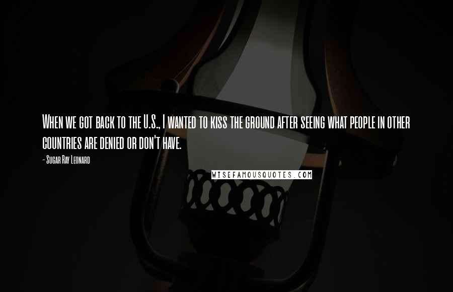 Sugar Ray Leonard Quotes: When we got back to the U.S., I wanted to kiss the ground after seeing what people in other countries are denied or don't have.