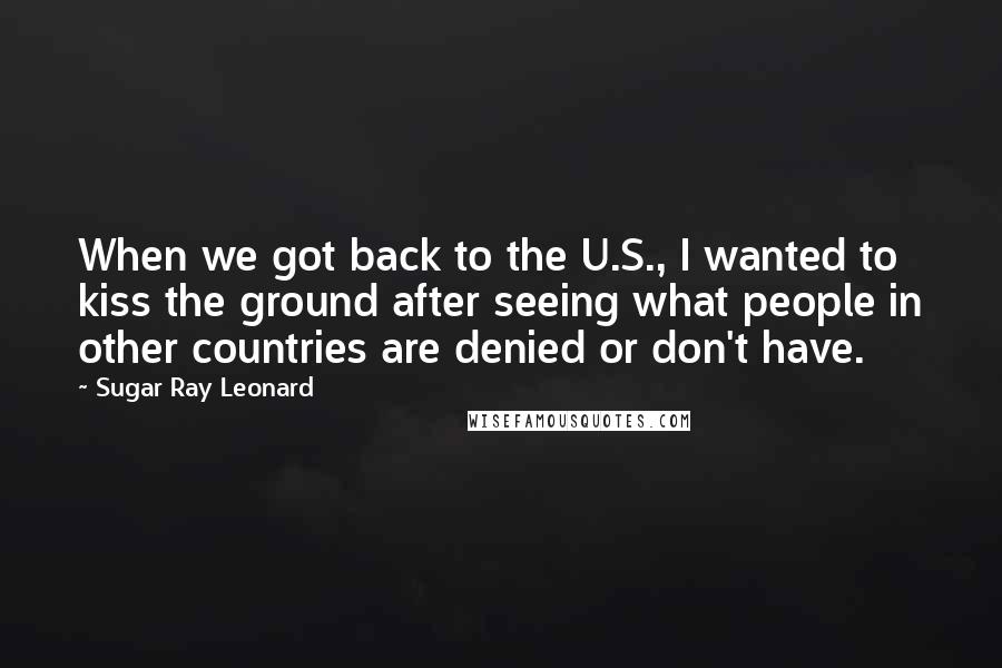 Sugar Ray Leonard Quotes: When we got back to the U.S., I wanted to kiss the ground after seeing what people in other countries are denied or don't have.