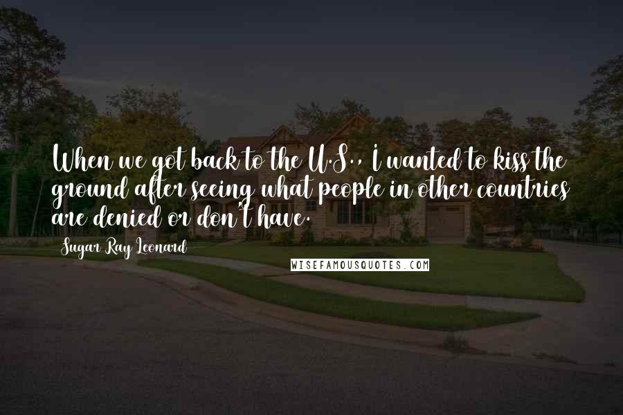 Sugar Ray Leonard Quotes: When we got back to the U.S., I wanted to kiss the ground after seeing what people in other countries are denied or don't have.