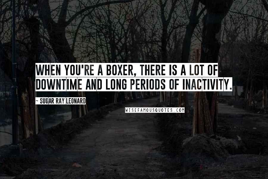 Sugar Ray Leonard Quotes: When you're a boxer, there is a lot of downtime and long periods of inactivity.