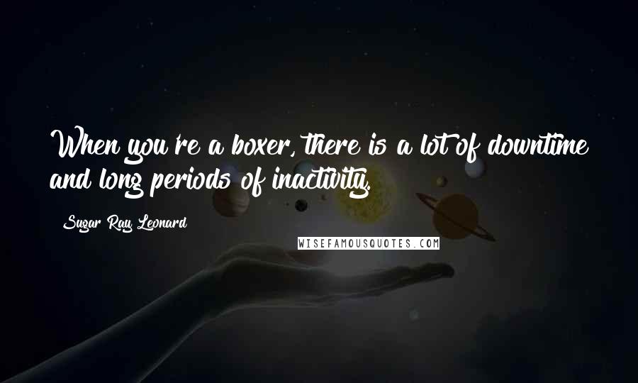 Sugar Ray Leonard Quotes: When you're a boxer, there is a lot of downtime and long periods of inactivity.