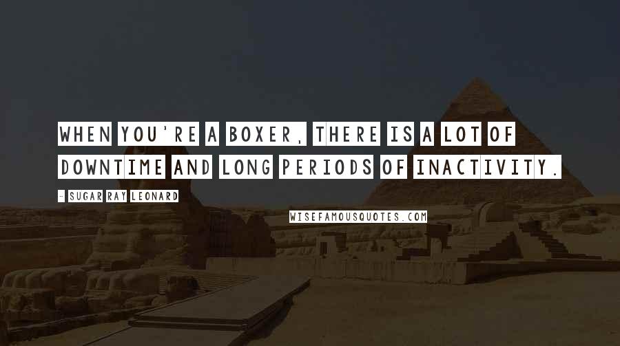 Sugar Ray Leonard Quotes: When you're a boxer, there is a lot of downtime and long periods of inactivity.