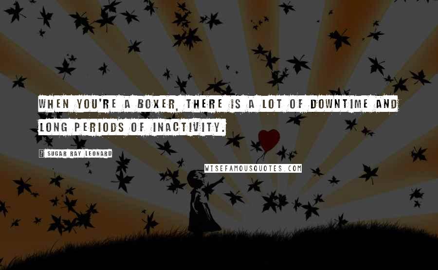 Sugar Ray Leonard Quotes: When you're a boxer, there is a lot of downtime and long periods of inactivity.