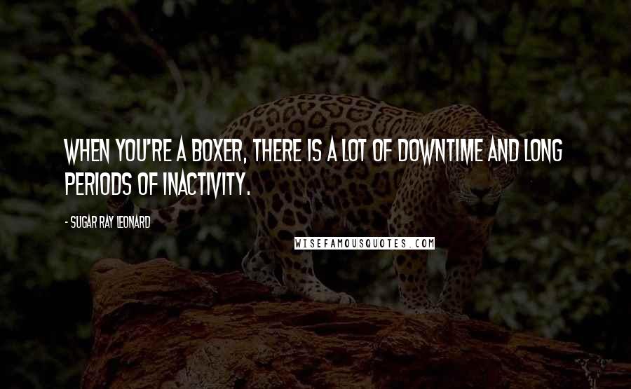 Sugar Ray Leonard Quotes: When you're a boxer, there is a lot of downtime and long periods of inactivity.