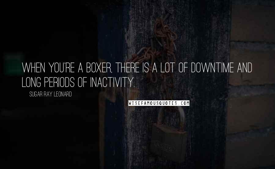 Sugar Ray Leonard Quotes: When you're a boxer, there is a lot of downtime and long periods of inactivity.