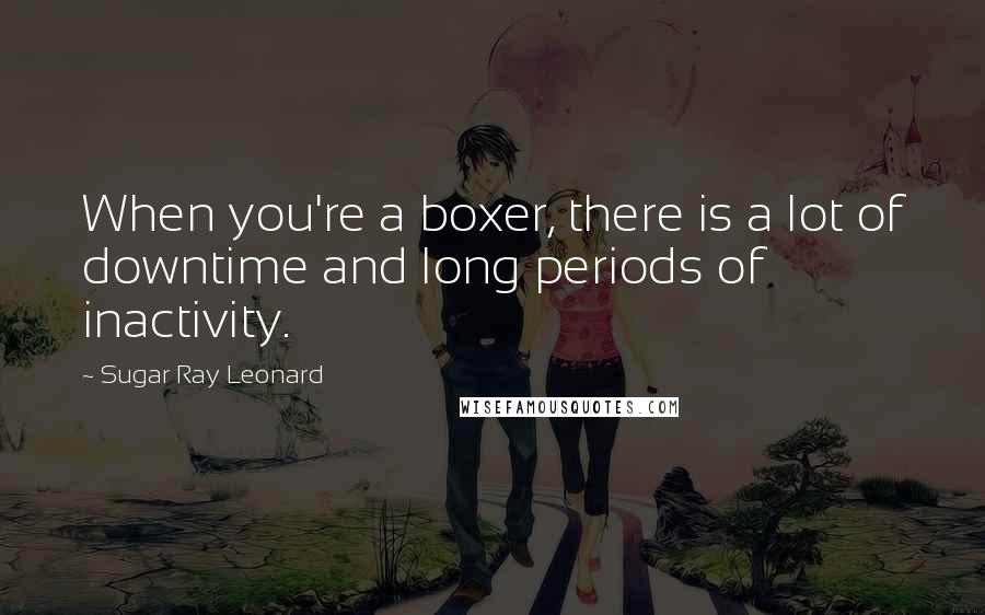 Sugar Ray Leonard Quotes: When you're a boxer, there is a lot of downtime and long periods of inactivity.