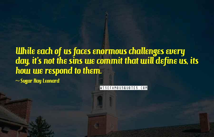 Sugar Ray Leonard Quotes: While each of us faces enormous challenges every day, it's not the sins we commit that will define us, its how we respond to them.