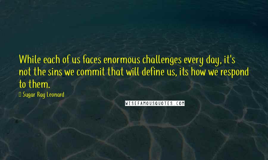 Sugar Ray Leonard Quotes: While each of us faces enormous challenges every day, it's not the sins we commit that will define us, its how we respond to them.