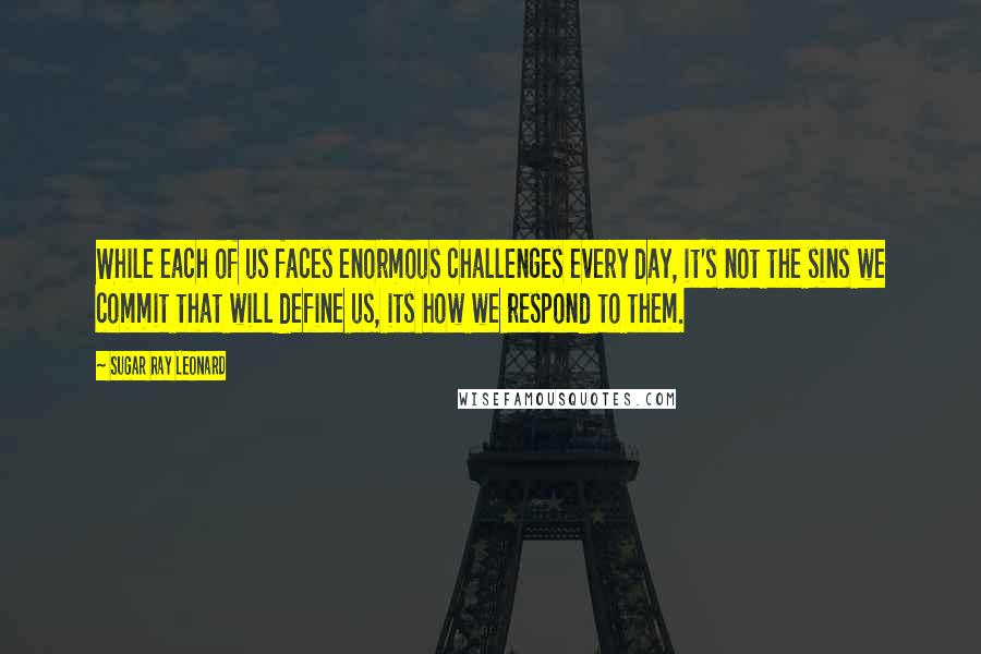 Sugar Ray Leonard Quotes: While each of us faces enormous challenges every day, it's not the sins we commit that will define us, its how we respond to them.
