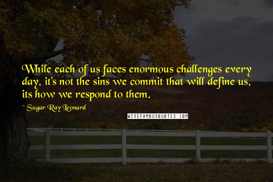 Sugar Ray Leonard Quotes: While each of us faces enormous challenges every day, it's not the sins we commit that will define us, its how we respond to them.