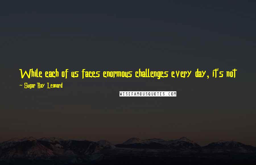 Sugar Ray Leonard Quotes: While each of us faces enormous challenges every day, it's not the sins we commit that will define us, its how we respond to them.