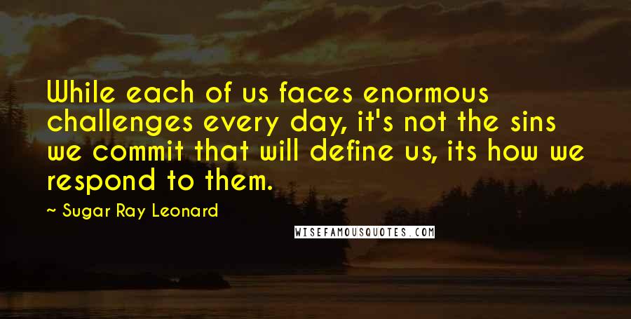Sugar Ray Leonard Quotes: While each of us faces enormous challenges every day, it's not the sins we commit that will define us, its how we respond to them.