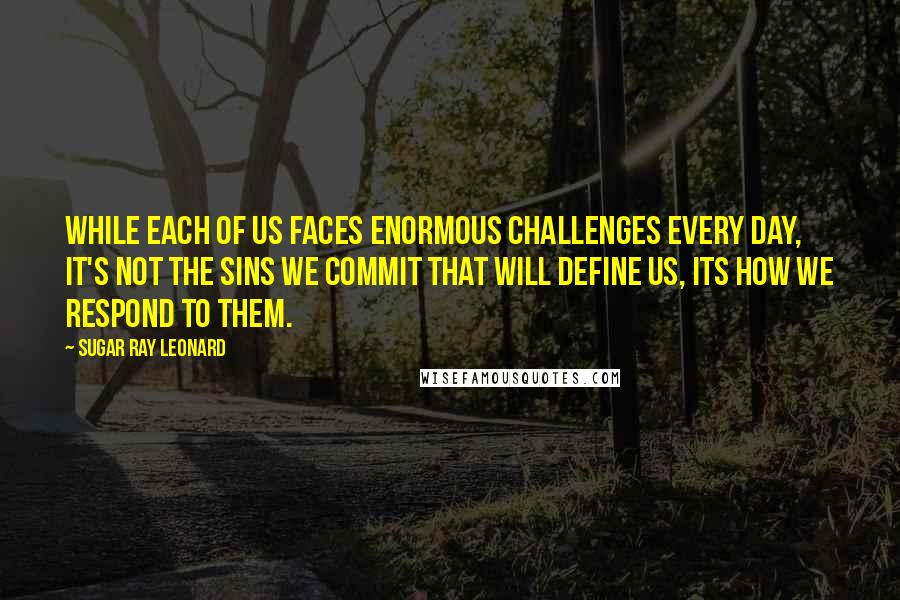 Sugar Ray Leonard Quotes: While each of us faces enormous challenges every day, it's not the sins we commit that will define us, its how we respond to them.