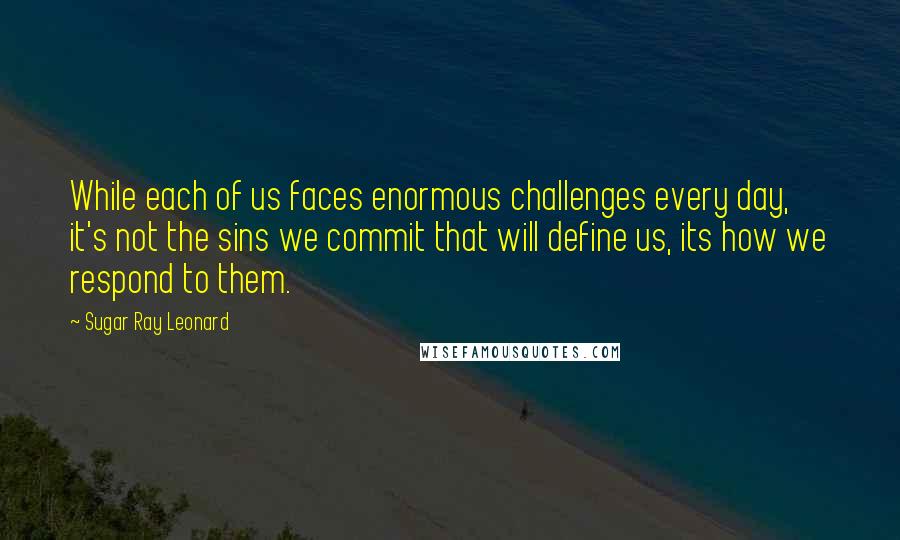 Sugar Ray Leonard Quotes: While each of us faces enormous challenges every day, it's not the sins we commit that will define us, its how we respond to them.