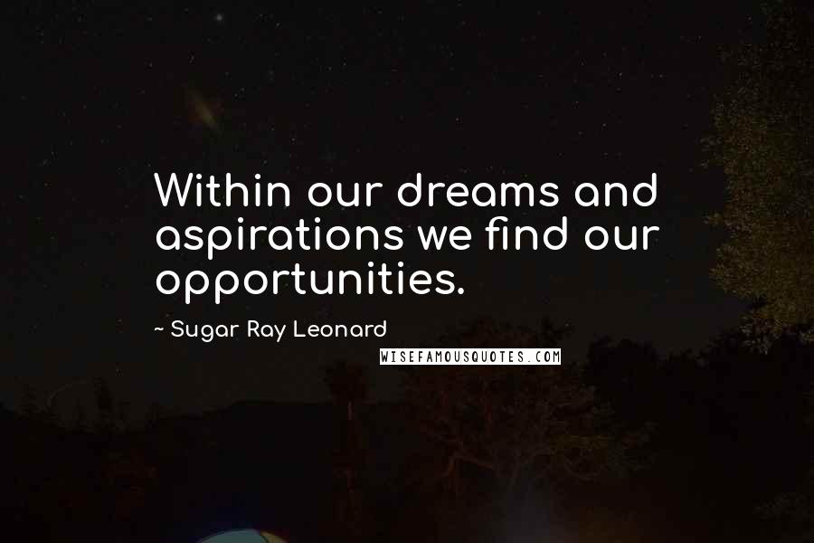 Sugar Ray Leonard Quotes: Within our dreams and aspirations we find our opportunities.