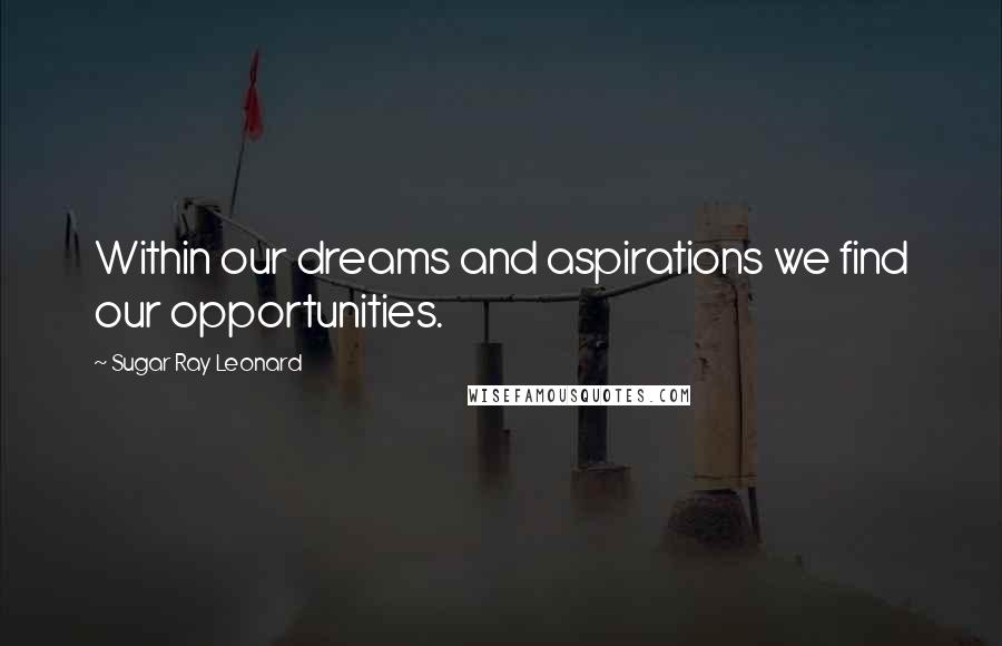 Sugar Ray Leonard Quotes: Within our dreams and aspirations we find our opportunities.