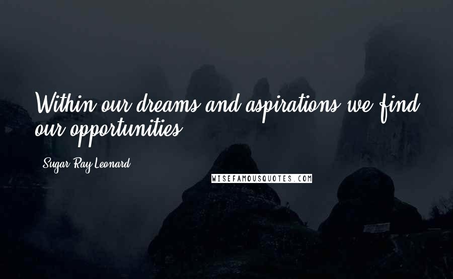 Sugar Ray Leonard Quotes: Within our dreams and aspirations we find our opportunities.