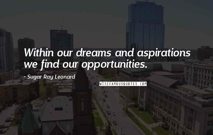 Sugar Ray Leonard Quotes: Within our dreams and aspirations we find our opportunities.