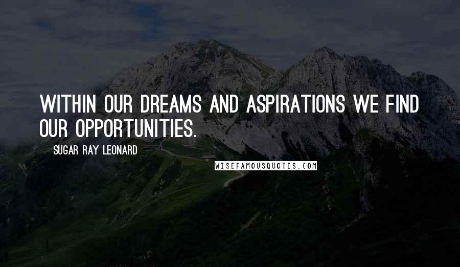 Sugar Ray Leonard Quotes: Within our dreams and aspirations we find our opportunities.