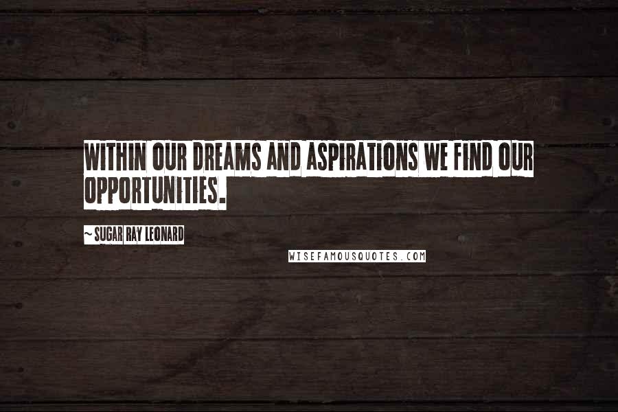 Sugar Ray Leonard Quotes: Within our dreams and aspirations we find our opportunities.
