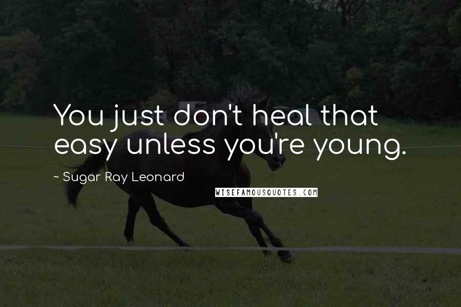 Sugar Ray Leonard Quotes: You just don't heal that easy unless you're young.