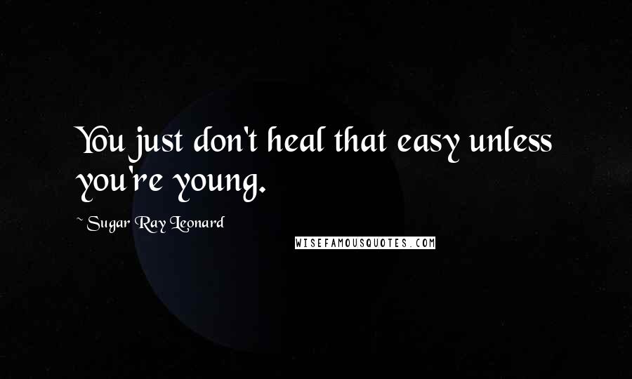 Sugar Ray Leonard Quotes: You just don't heal that easy unless you're young.