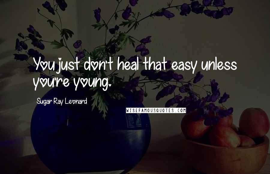 Sugar Ray Leonard Quotes: You just don't heal that easy unless you're young.