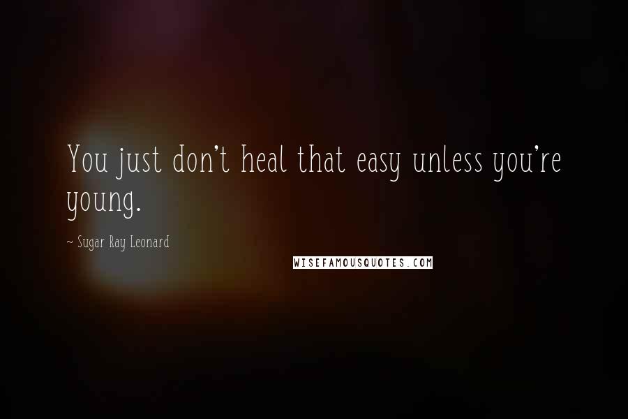 Sugar Ray Leonard Quotes: You just don't heal that easy unless you're young.