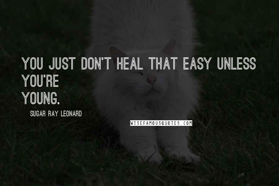 Sugar Ray Leonard Quotes: You just don't heal that easy unless you're young.