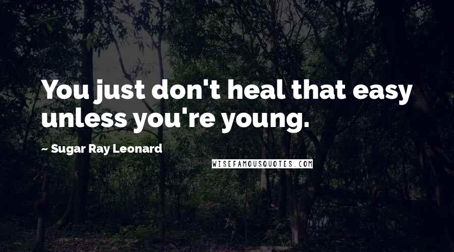 Sugar Ray Leonard Quotes: You just don't heal that easy unless you're young.