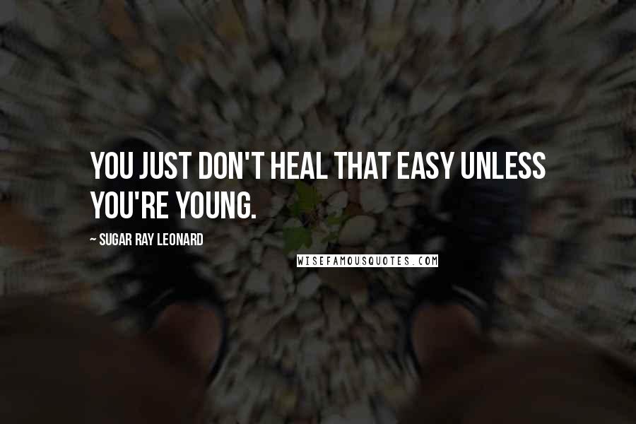 Sugar Ray Leonard Quotes: You just don't heal that easy unless you're young.